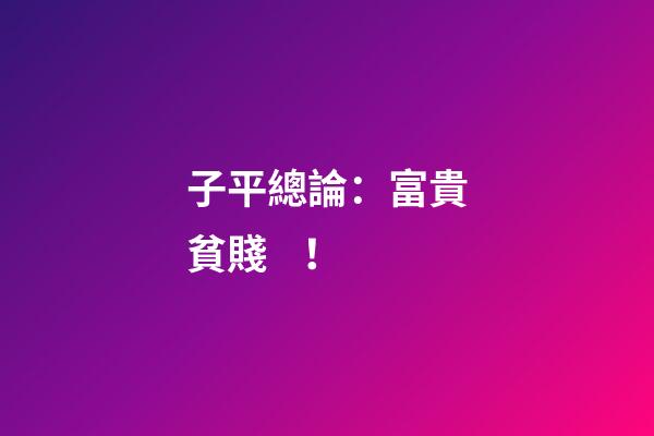 子平總論：富貴貧賤！